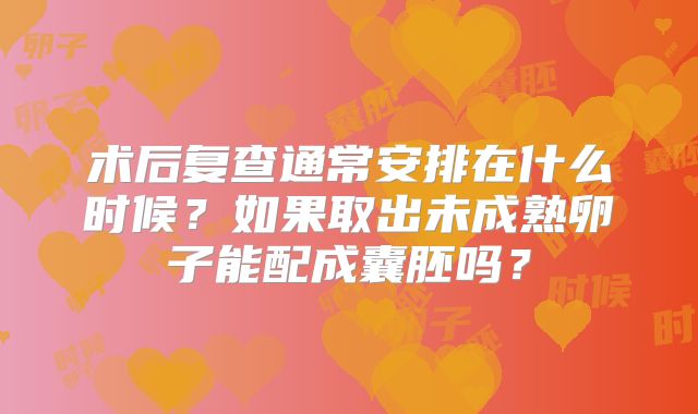 术后复查通常安排在什么时候？如果取出未成熟卵子能配成囊胚吗？