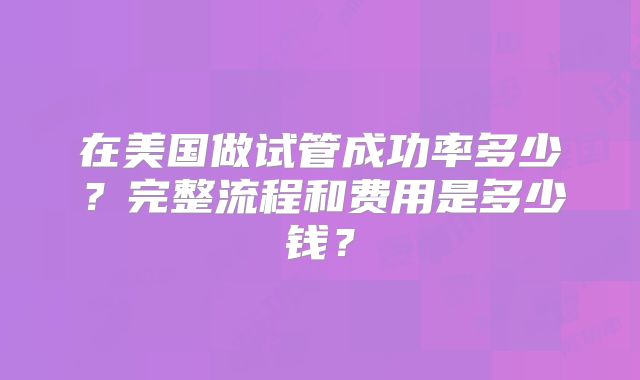 在美国做试管成功率多少?完整流程和费用是多少钱?