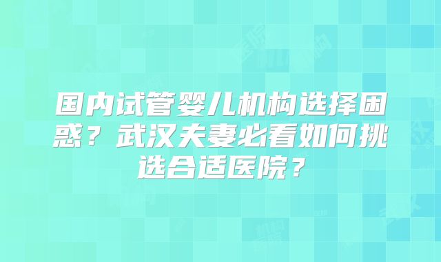 国内试管婴儿机构选择困惑？武汉夫妻必看如何挑选合适医院？