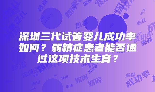 深圳三代试管婴儿成功率如何？弱精症患者能否通过这项技术生育？