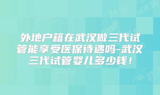 外地户籍在武汉做三代试管能享受医保待遇吗-武汉三代试管婴儿多少钱！