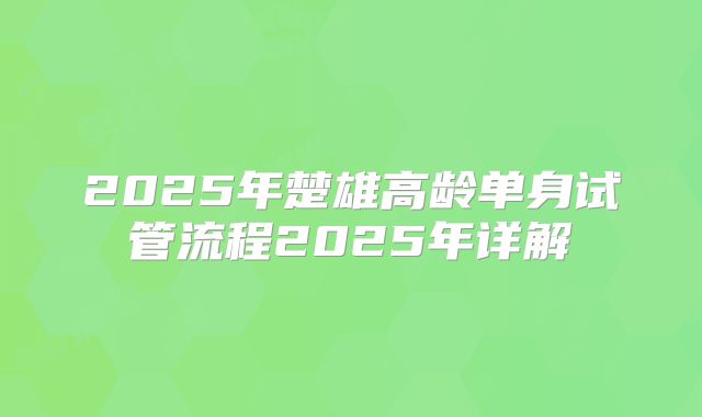 2025年楚雄高龄单身试管流程2025年详解