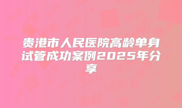 贵港市人民医院高龄单身试管成功案例2025年分享