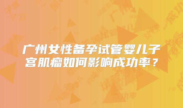 广州女性备孕试管婴儿子宫肌瘤如何影响成功率？