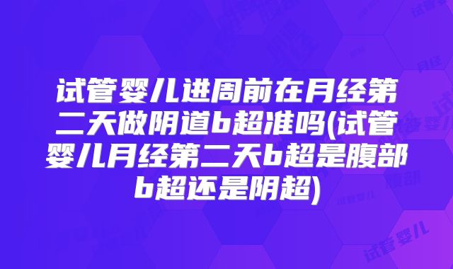 试管婴儿进周前在月经第二天做阴道b超准吗(试管婴儿月经第二天b超是腹部b超还是阴超)