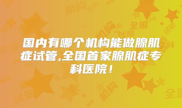 国内有哪个机构能做腺肌症试管,全国首家腺肌症专科医院!
