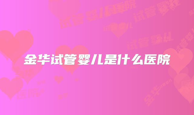 金华试管婴儿是什么医院