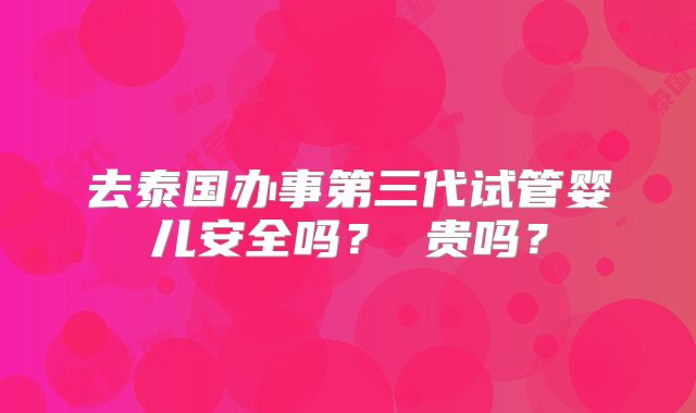 去泰国办事第三代试管婴儿安全吗？ 贵吗？