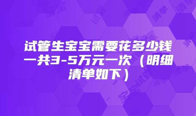 试管生宝宝需要花多少钱一共3-5万元一次（明细清单如下）