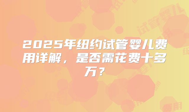2025年纽约试管婴儿费用详解，是否需花费十多万？