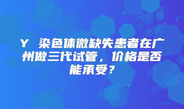 Y 染色体微缺失患者在广州做三代试管，价格是否能承受？