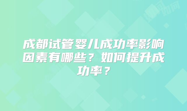 成都试管婴儿成功率影响因素有哪些？如何提升成功率？