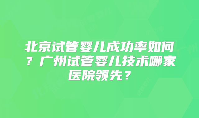 北京试管婴儿成功率如何？广州试管婴儿技术哪家医院领先？