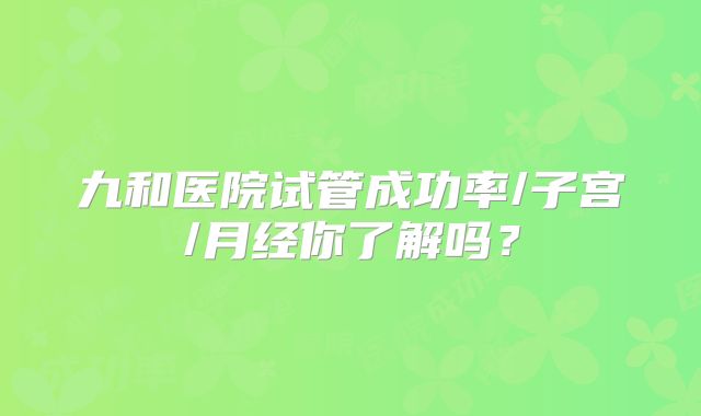 九和医院试管成功率/子宫/月经你了解吗？