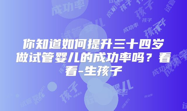 你知道如何提升三十四岁做试管婴儿的成功率吗？看看-生孩子