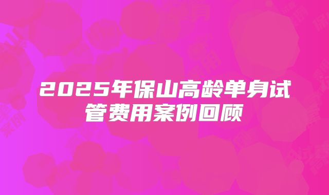 2025年保山高龄单身试管费用案例回顾