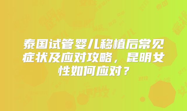 泰国试管婴儿移植后常见症状及应对攻略，昆明女性如何应对？