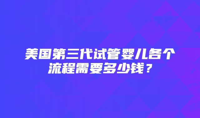 美国第三代试管婴儿各个流程需要多少钱?