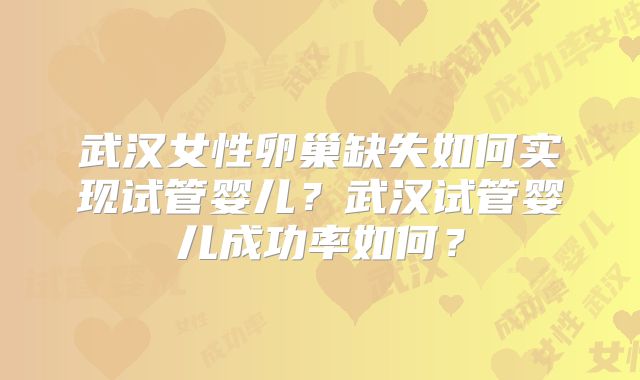 武汉女性卵巢缺失如何实现试管婴儿？武汉试管婴儿成功率如何？