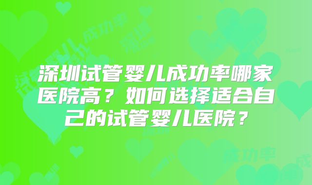 深圳试管婴儿成功率哪家医院高?如何选择适合自己的试管婴儿医院?