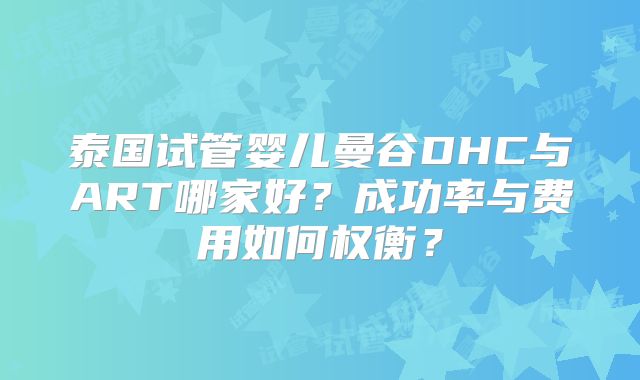 泰国试管婴儿曼谷DHC与ART哪家好？成功率与费用如何权衡？