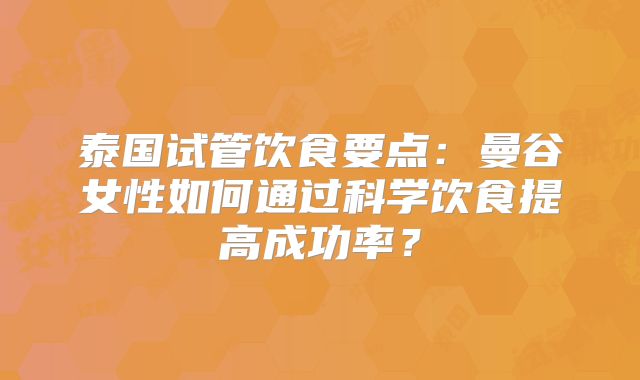 泰国试管饮食要点：曼谷女性如何通过科学饮食提高成功率？