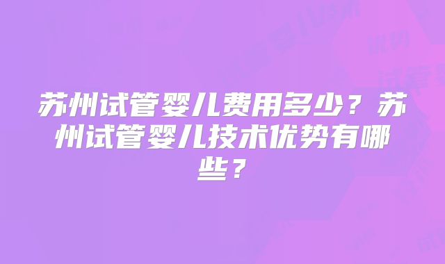 苏州试管婴儿费用多少？苏州试管婴儿技术优势有哪些？
