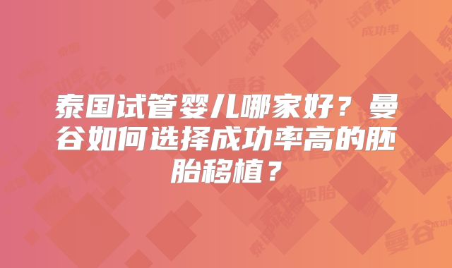 泰国试管婴儿哪家好？曼谷如何选择成功率高的胚胎移植？