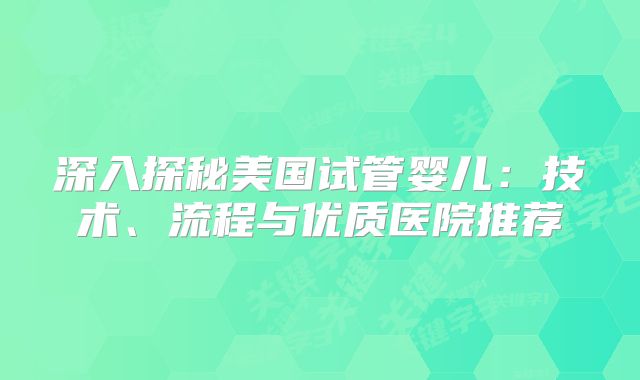 深入探秘美国试管婴儿：技术、流程与优质医院推荐