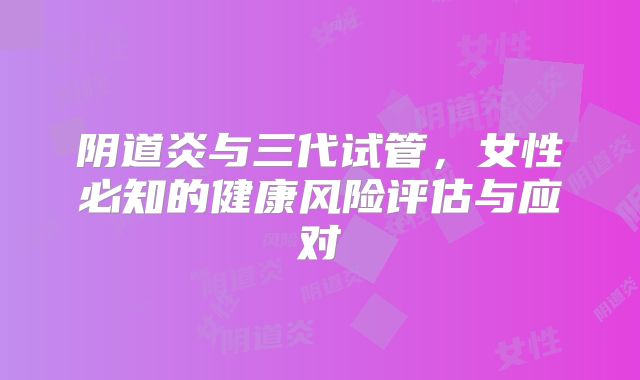 阴道炎与三代试管，女性必知的健康风险评估与应对