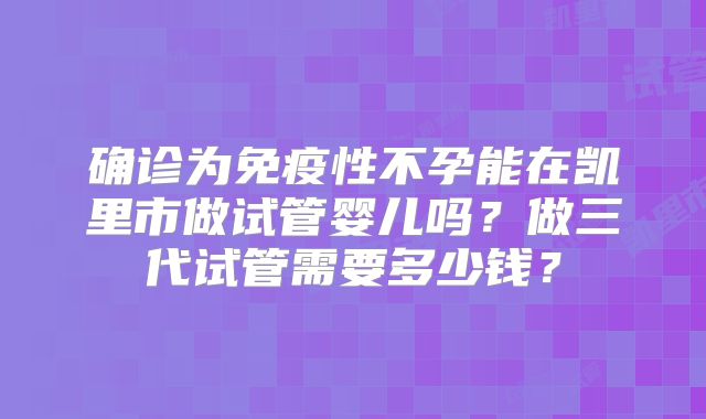 确诊为免疫性不孕能在凯里市做试管婴儿吗？做三代试管需要多少钱？