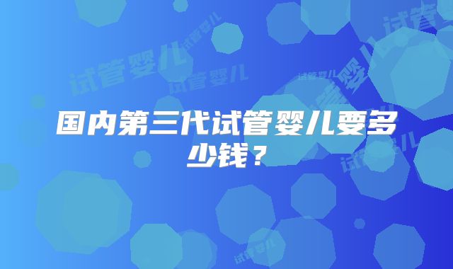 国内第三代试管婴儿要多少钱？