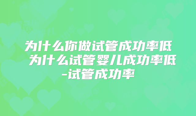 为什么你做试管成功率低 为什么试管婴儿成功率低-试管成功率