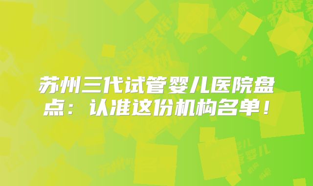 苏州三代试管婴儿医院盘点:认准这份机构名单!