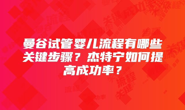 曼谷试管婴儿流程有哪些关键步骤？杰特宁如何提高成功率？