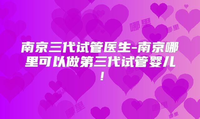 南京三代试管医生-南京哪里可以做第三代试管婴儿！