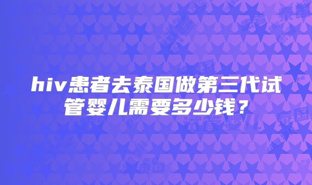 hiv患者去泰国做第三代试管婴儿需要多少钱？