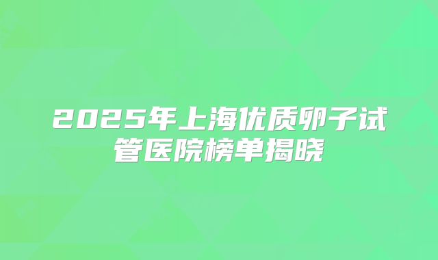 2025年上海优质卵子试管医院榜单揭晓