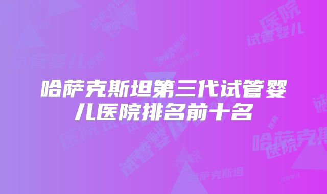 哈萨克斯坦第三代试管婴儿医院排名前十名