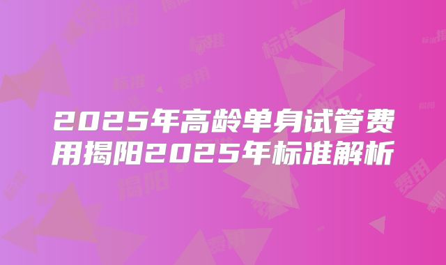 2025年高龄单身试管费用揭阳2025年标准解析