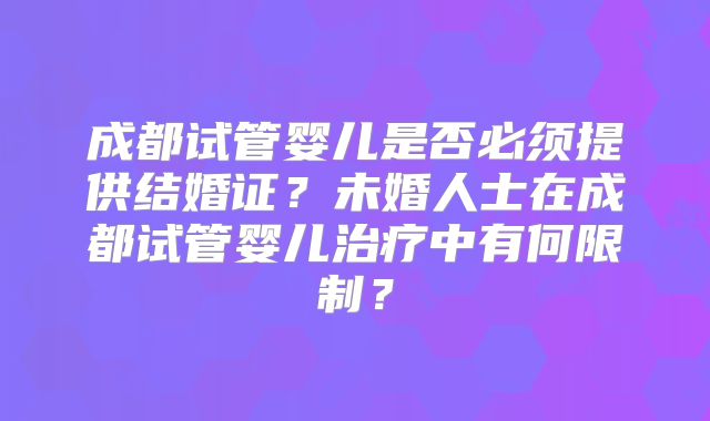 成都试管婴儿是否必须提供结婚证？未婚人士在成都试管婴儿治疗中有何限制？