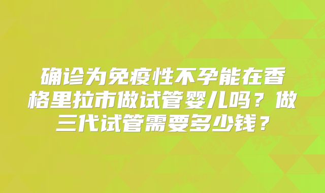 确诊为免疫性不孕能在香格里拉市做试管婴儿吗？做三代试管需要多少钱？