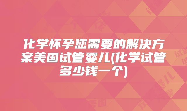 化学怀孕您需要的解决方案美国试管婴儿(化学试管多少钱一个)