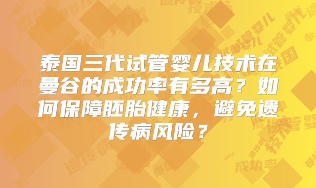 泰国三代试管婴儿技术在曼谷的成功率有多高？如何保障胚胎健康，避免遗传病风险？
