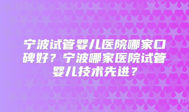 宁波试管婴儿医院哪家口碑好?宁波哪家医院试管婴儿技术先进?