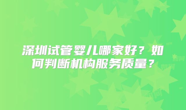 深圳试管婴儿哪家好？如何判断机构服务质量？