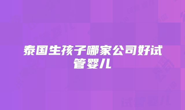 泰国生孩子哪家公司好试管婴儿