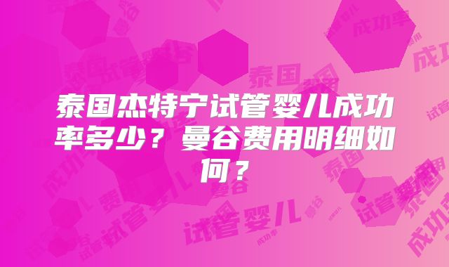 泰国杰特宁试管婴儿成功率多少？曼谷费用明细如何？