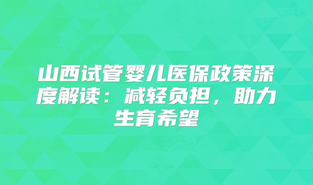 山西试管婴儿医保政策深度解读：减轻负担，助力生育希望