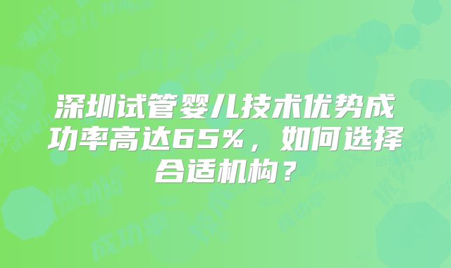 深圳试管婴儿技术优势成功率高达65%，如何选择合适机构？